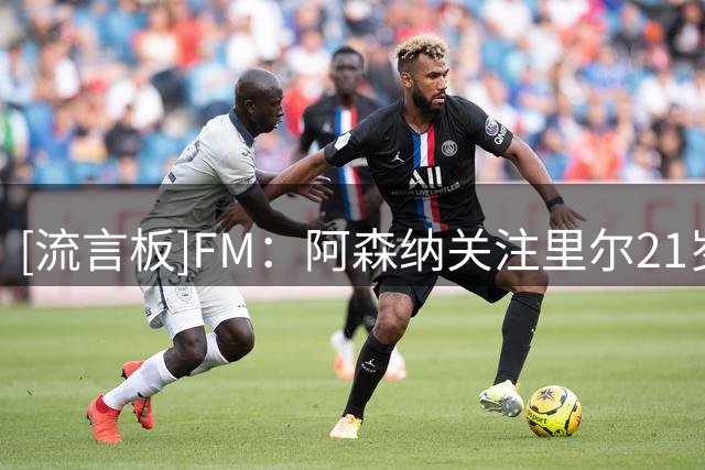 [流言板]FM：阿森纳关注里尔21岁前锋帕尔多，里尔要价超7000万欧